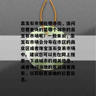 泉玉石市场在哪条街，请问您要查询的是哪个城市的泉玉石市场呢？一般来说，泉玉石市场会分布在市区的商业区或者珠宝玉石交易市场中。建议您可以先在网上搜索一下该城市的相关信息，或者询问当地的居民或者商家，以获取更准确的位置信息。