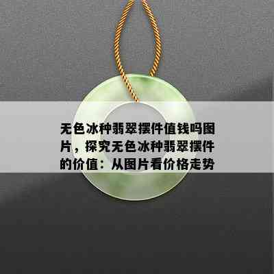 无色冰种翡翠摆件值钱吗图片，探究无色冰种翡翠摆件的价值：从图片看价格走势