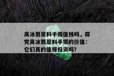 高冰翡翠料手镯值钱吗，探究高冰翡翠料手镯的价值：它们真的值得投资吗？