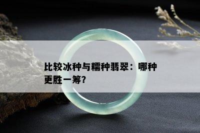 比较冰种与糯种翡翠：哪种更胜一筹？