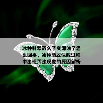 冰种翡翠戴久了变浑浊了怎么回事，冰种翡翠佩戴过程中出现浑浊现象的原因解析