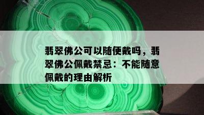 翡翠佛公可以随便戴吗，翡翠佛公佩戴禁忌：不能随意佩戴的理由解析