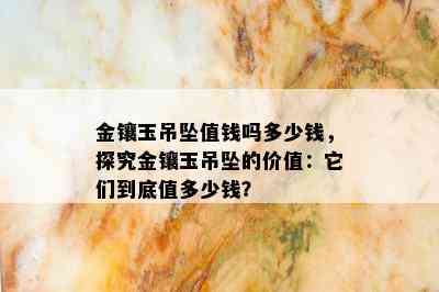 金镶玉吊坠值钱吗多少钱，探究金镶玉吊坠的价值：它们到底值多少钱？