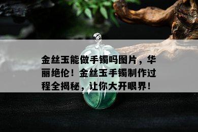 金丝玉能做手镯吗图片，华丽绝伦！金丝玉手镯制作过程全揭秘，让你大开眼界！