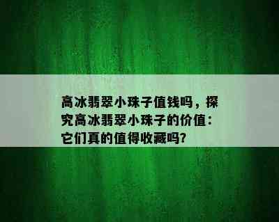 高冰翡翠小珠子值钱吗，探究高冰翡翠小珠子的价值：它们真的值得收藏吗？