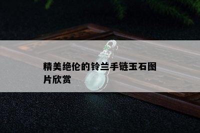 精美绝伦的铃兰手链玉石图片欣赏