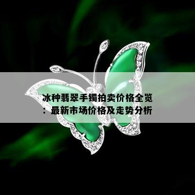 冰种翡翠手镯拍卖价格全览：最新市场价格及走势分析