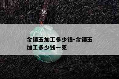 金镶玉加工多少钱-金镶玉加工多少钱一克