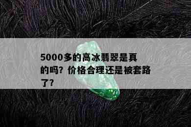 5000多的高冰翡翠是真的吗？价格合理还是被套路了？