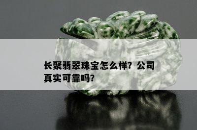 长聚翡翠珠宝怎么样？公司真实可靠吗？