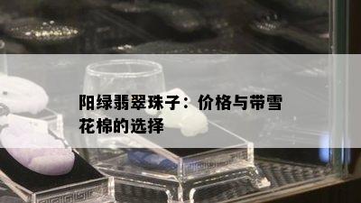 阳绿翡翠珠子：价格与带雪花棉的选择