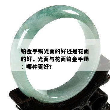 铂金手镯光面的好还是花面的好，光面与花面铂金手镯：哪种更好？