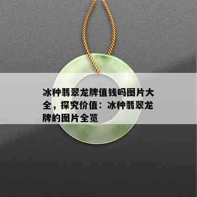 冰种翡翠龙牌值钱吗图片大全，探究价值：冰种翡翠龙牌的图片全览