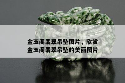 金玉阁翡翠吊坠图片，欣赏金玉阁翡翠吊坠的美丽图片