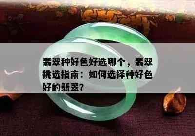 翡翠种好色好选哪个，翡翠挑选指南：如何选择种好色好的翡翠？