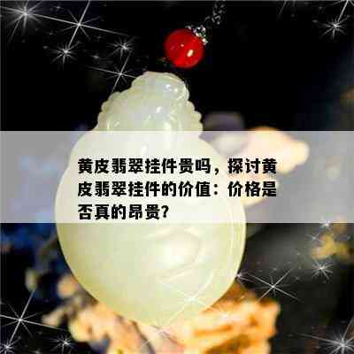 黄皮翡翠挂件贵吗，探讨黄皮翡翠挂件的价值：价格是否真的昂贵？