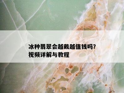 冰种翡翠会越戴越值钱吗？视频详解与教程