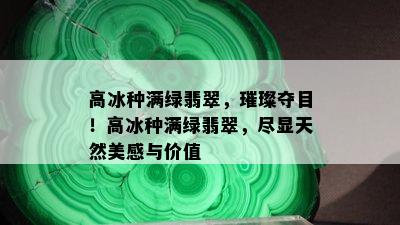 高冰种满绿翡翠，璀璨夺目！高冰种满绿翡翠，尽显天然美感与价值