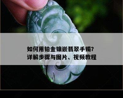 如何用铂金镶嵌翡翠手镯？详解步骤与图片、视频教程