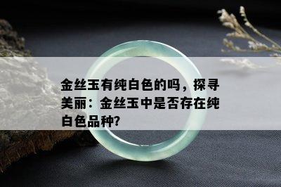 金丝玉有纯白色的吗，探寻美丽：金丝玉中是否存在纯白色品种？