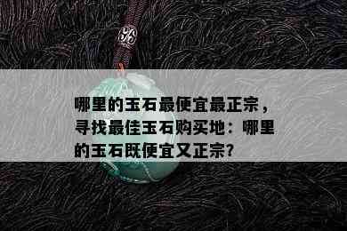 哪里的玉石更便宜最正宗，寻找更佳玉石购买地：哪里的玉石既便宜又正宗？