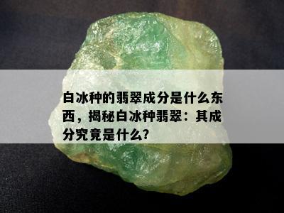 白冰种的翡翠成分是什么东西，揭秘白冰种翡翠：其成分究竟是什么？