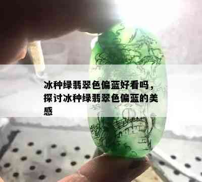 冰种绿翡翠色偏蓝好看吗，探讨冰种绿翡翠色偏蓝的美感