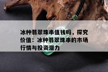 冰种翡翠珠串值钱吗，探究价值：冰种翡翠珠串的市场行情与投资潜力