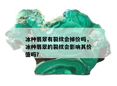 冰种翡翠有裂纹会掉价吗，冰种翡翠的裂纹会影响其价值吗？