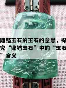 鼎铛玉石的玉石的意思，探究“鼎铛玉石”中的“玉石”含义