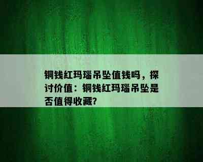 铜钱红玛瑙吊坠值钱吗，探讨价值：铜钱红玛瑙吊坠是否值得收藏？