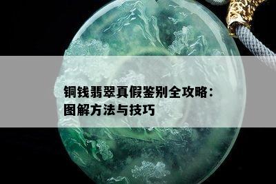 铜钱翡翠真假鉴别全攻略：图解方法与技巧