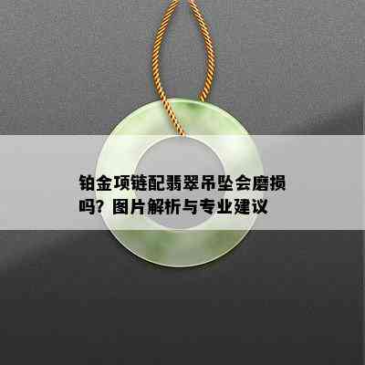 铂金项链配翡翠吊坠会磨损吗？图片解析与专业建议