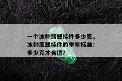 一个冰种翡翠挂件多少克，冰种翡翠挂件的重量标准：多少克才合适？