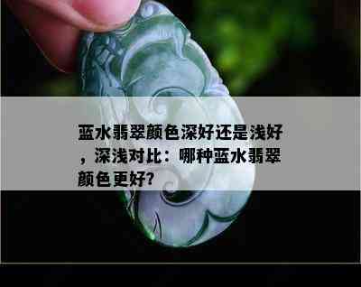 蓝水翡翠颜色深好还是浅好，深浅对比：哪种蓝水翡翠颜色更好？