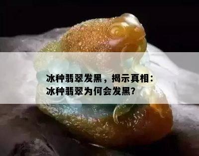 冰种翡翠发黑，揭示真相：冰种翡翠为何会发黑？