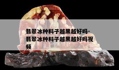 翡翠冰种料子越黑越好吗-翡翠冰种料子越黑越好吗视频