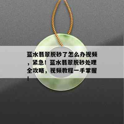 蓝水翡翠脱砂了怎么办视频，紧急！蓝水翡翠脱砂处理全攻略，视频教程一手掌握！