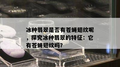 冰种翡翠是否有苍蝇翅纹呢，探究冰种翡翠的特征：它有苍蝇翅纹吗？