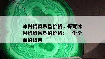 冰种貔貅吊坠价格，探究冰种貔貅吊坠的价格：一份全面的指南