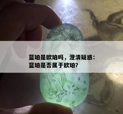 蓝珀是欧珀吗，澄清疑惑：蓝珀是否属于欧珀？