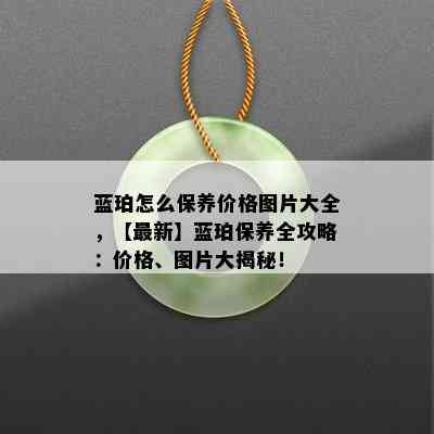 蓝珀怎么保养价格图片大全，【最新】蓝珀保养全攻略：价格、图片大揭秘！