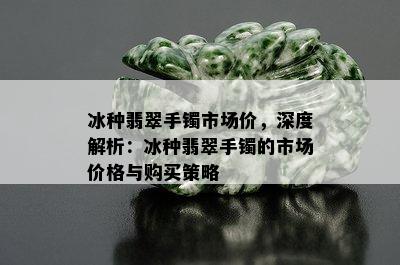 冰种翡翠手镯市场价，深度解析：冰种翡翠手镯的市场价格与购买策略