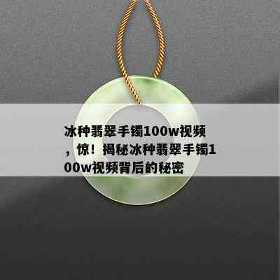 冰种翡翠手镯100w视频，惊！揭秘冰种翡翠手镯100w视频背后的秘密