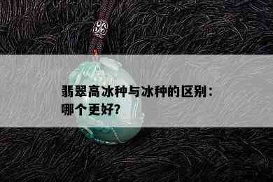 翡翠高冰种与冰种的区别：哪个更好？