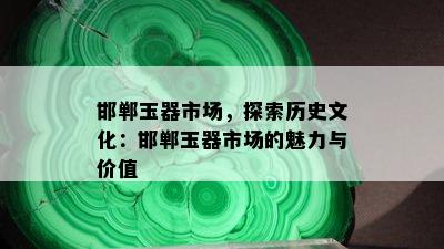 邯郸玉器市场，探索历史文化：邯郸玉器市场的魅力与价值