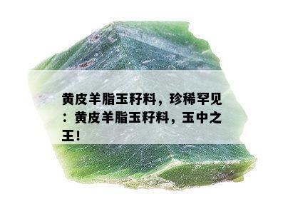 黄皮羊脂玉籽料，珍稀罕见：黄皮羊脂玉籽料，玉中之王！