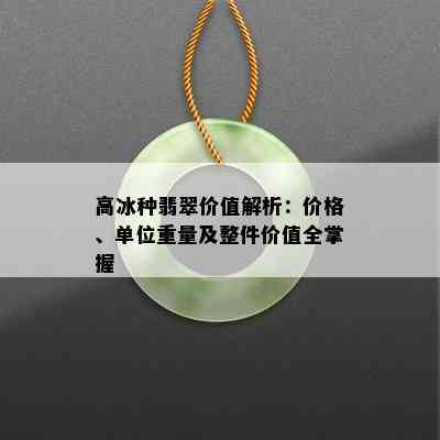 高冰种翡翠价值解析：价格、单位重量及整件价值全掌握