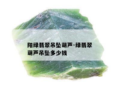 阳绿翡翠吊坠葫芦-绿翡翠葫芦吊坠多少钱