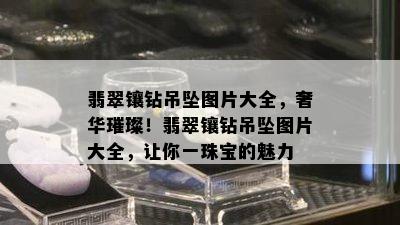 翡翠镶钻吊坠图片大全，奢华璀璨！翡翠镶钻吊坠图片大全，让你一珠宝的魅力